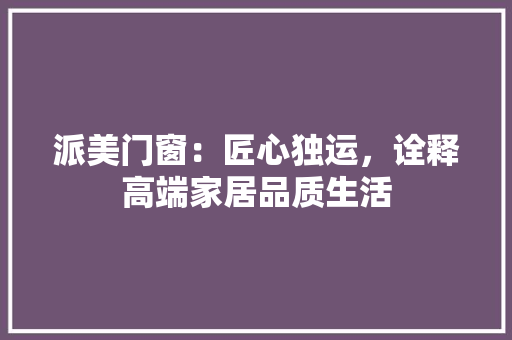 派美门窗：匠心独运，诠释高端家居品质生活 室内设计