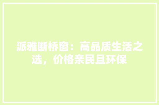 派雅断桥窗：高品质生活之选，价格亲民且环保