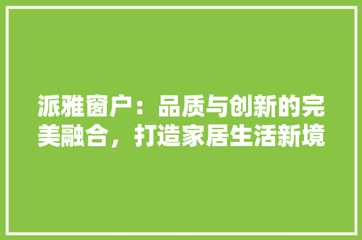 派雅窗户：品质与创新的完美融合，打造家居生活新境界 室内设计