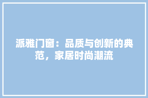 派雅门窗：品质与创新的典范，家居时尚潮流