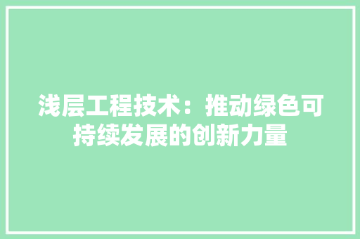 浅层工程技术：推动绿色可持续发展的创新力量 室内设计