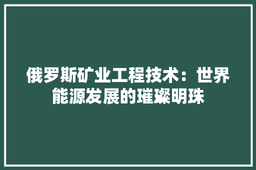 俄罗斯矿业工程技术：世界能源发展的璀璨明珠 家居装修
