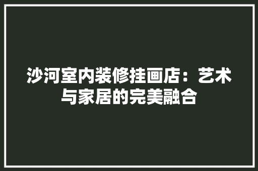 沙河室内装修挂画店：艺术与家居的完美融合 室内设计