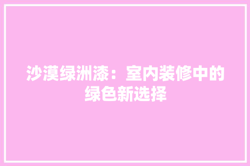 沙漠绿洲漆：室内装修中的绿色新选择 室内设计