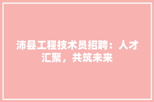 沛县工程技术员招聘：人才汇聚，共筑未来