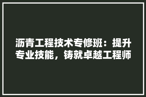 沥青工程技术专修班：提升专业技能，铸就卓越工程师 室内设计
