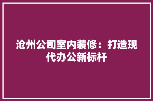 沧州公司室内装修：打造现代办公新标杆 室内设计