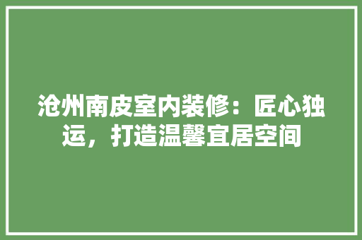 沧州南皮室内装修：匠心独运，打造温馨宜居空间 室内设计