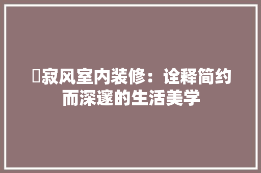 侘寂风室内装修：诠释简约而深邃的生活美学 家居装修