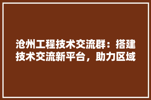 沧州工程技术交流群：搭建技术交流新平台，助力区域发展 室内设计