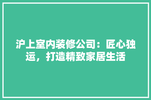沪上室内装修公司：匠心独运，打造精致家居生活 室内设计