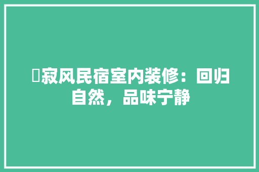 侘寂风民宿室内装修：回归自然，品味宁静 家居装修