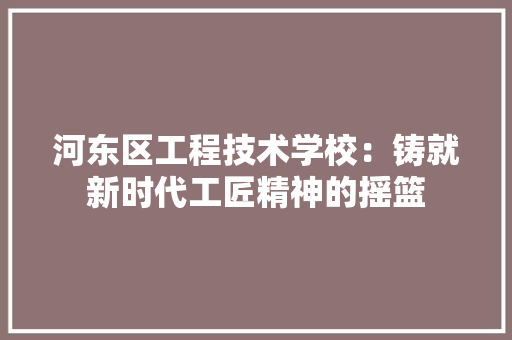 河东区工程技术学校：铸就新时代工匠精神的摇篮 室内设计