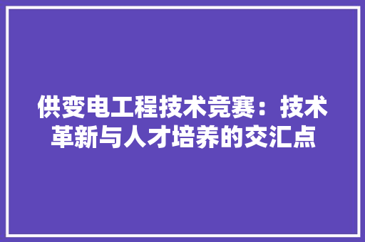 供变电工程技术竞赛：技术革新与人才培养的交汇点 家居装修