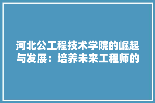 河北公工程技术学院的崛起与发展：培养未来工程师的摇篮 室内设计