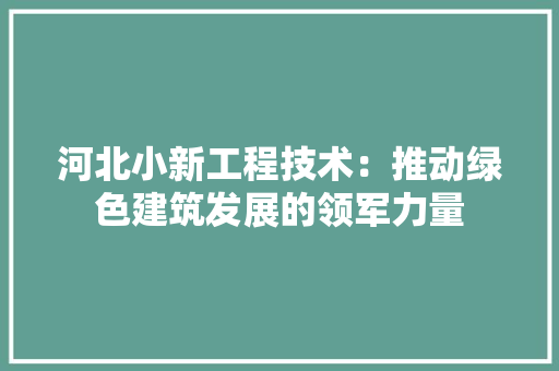 河北小新工程技术：推动绿色建筑发展的领军力量 室内设计