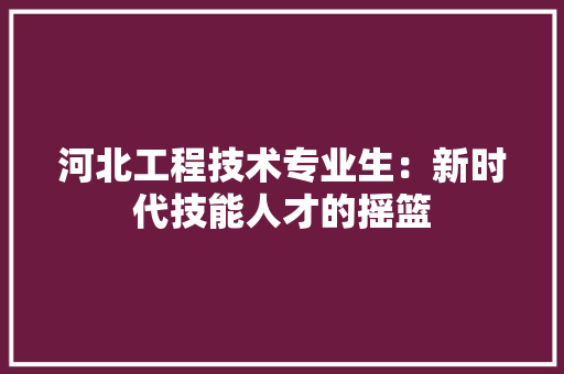 河北工程技术专业生：新时代技能人才的摇篮