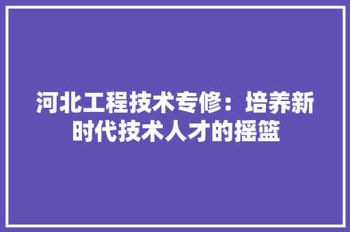 河北工程技术专修：培养新时代技术人才的摇篮 室内设计