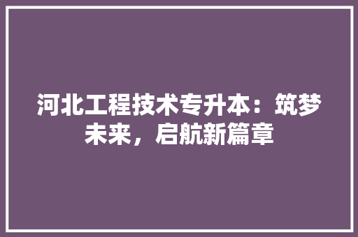 河北工程技术专升本：筑梦未来，启航新篇章 室内设计