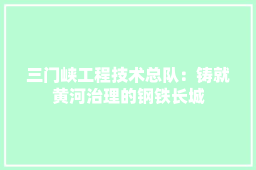 三门峡工程技术总队：铸就黄河治理的钢铁长城