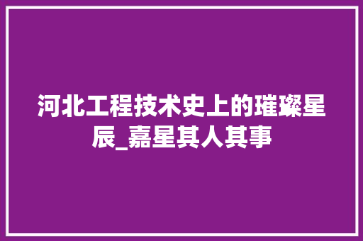 河北工程技术史上的璀璨星辰_嘉星其人其事