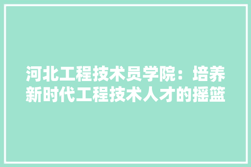 河北工程技术员学院：培养新时代工程技术人才的摇篮 室内设计