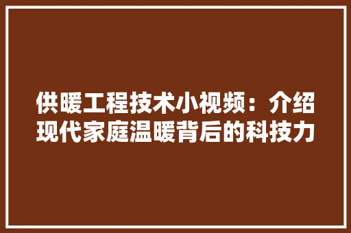 供暖工程技术小视频：介绍现代家庭温暖背后的科技力量