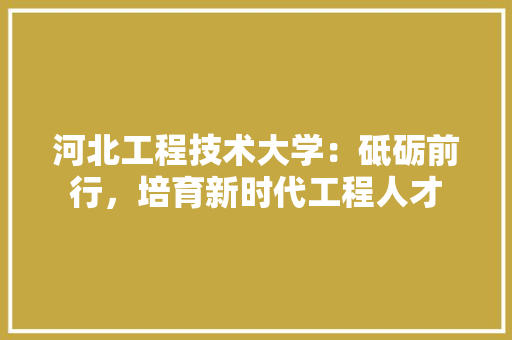 河北工程技术大学：砥砺前行，培育新时代工程人才 室内设计