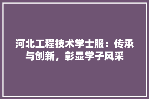 河北工程技术学士服：传承与创新，彰显学子风采 室内设计