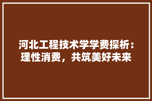 河北工程技术学学费探析：理性消费，共筑美好未来