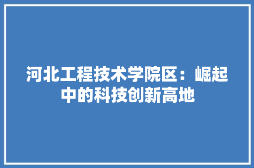 河北工程技术学院区：崛起中的科技创新高地