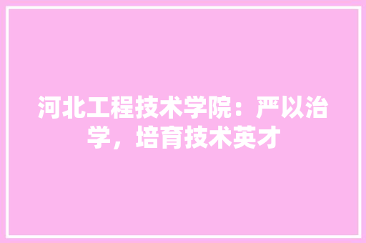 河北工程技术学院：严以治学，培育技术英才