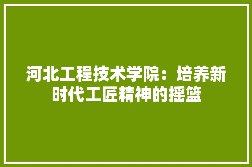 河北工程技术学院：培养新时代工匠精神的摇篮 室内设计