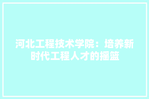 河北工程技术学院：培养新时代工程人才的摇篮 室内设计