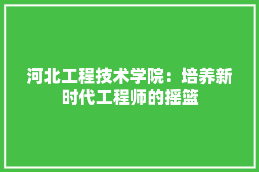 河北工程技术学院：培养新时代工程师的摇篮