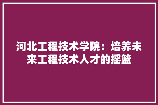 河北工程技术学院：培养未来工程技术人才的摇篮 室内设计