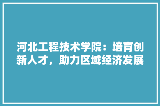 河北工程技术学院：培育创新人才，助力区域经济发展 室内设计