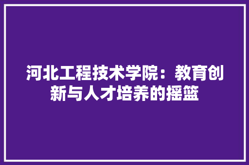 河北工程技术学院：教育创新与人才培养的摇篮