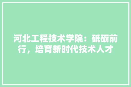 河北工程技术学院：砥砺前行，培育新时代技术人才 室内设计