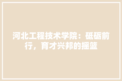 河北工程技术学院：砥砺前行，育才兴邦的摇篮