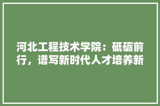 河北工程技术学院：砥砺前行，谱写新时代人才培养新篇章 室内设计