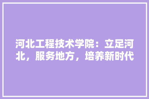 河北工程技术学院：立足河北，服务地方，培养新时代工程技术人才 室内设计