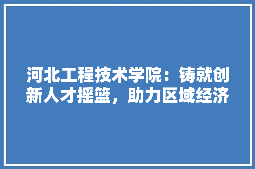 河北工程技术学院：铸就创新人才摇篮，助力区域经济发展 室内设计