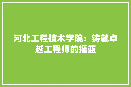 河北工程技术学院：铸就卓越工程师的摇篮 室内设计