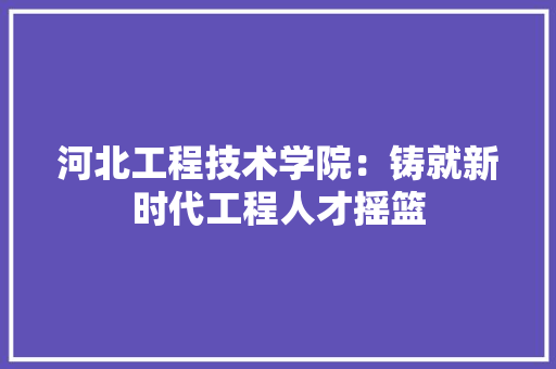 河北工程技术学院：铸就新时代工程人才摇篮