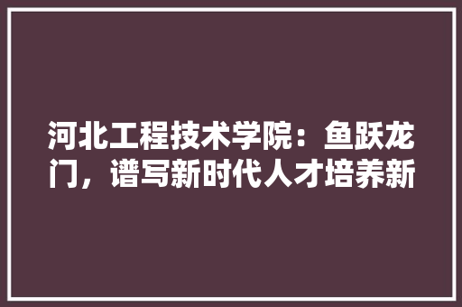 河北工程技术学院：鱼跃龙门，谱写新时代人才培养新篇章 室内设计
