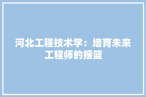 河北工程技术学：培育未来工程师的摇篮 室内设计