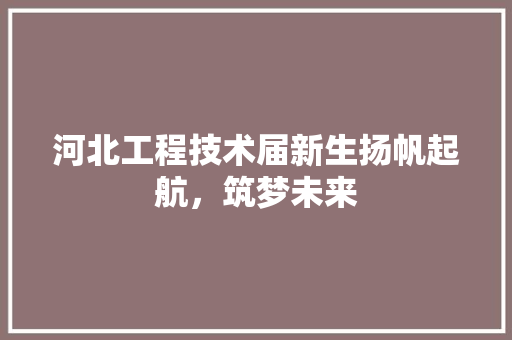 河北工程技术届新生扬帆起航，筑梦未来 室内设计