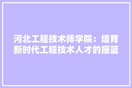 河北工程技术师学院：培育新时代工程技术人才的摇篮 室内设计