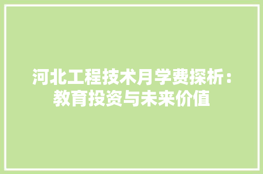 河北工程技术月学费探析：教育投资与未来价值